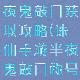 诛仙手游半夜鬼敲门获取攻略(诛仙手游半夜鬼敲门称号)