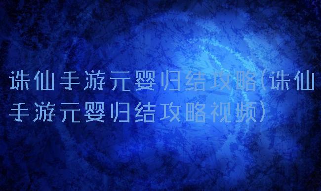 诛仙手游元婴归结攻略(诛仙手游元婴归结攻略视频)