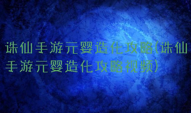 诛仙手游元婴造化攻略(诛仙手游元婴造化攻略视频)