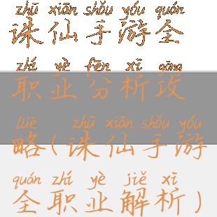 诛仙手游全职业分析攻略(诛仙手游全职业解析)