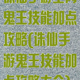 诛仙手游全肉鬼王技能加点攻略(诛仙手游鬼王技能加点攻略大全)