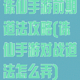 诛仙手游前期道法攻略(诛仙手游对战道法怎么弄)