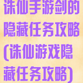 诛仙手游剑的隐藏任务攻略(诛仙游戏隐藏任务攻略)