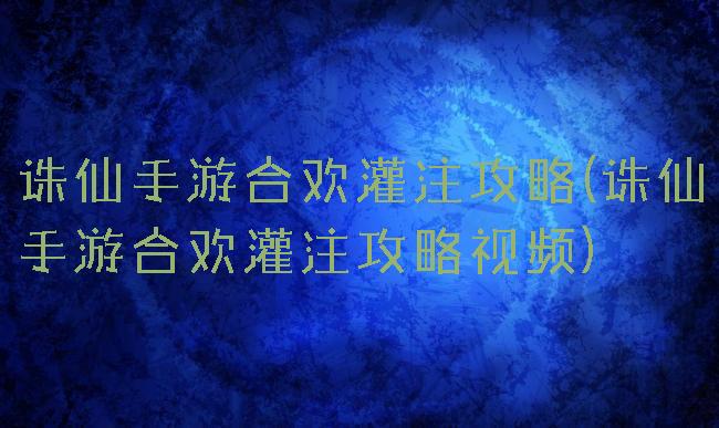 诛仙手游合欢灌注攻略(诛仙手游合欢灌注攻略视频)