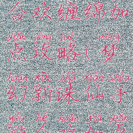 诛仙手游合欢缠绵加点攻略(梦幻新诛仙手游合欢加点攻略)