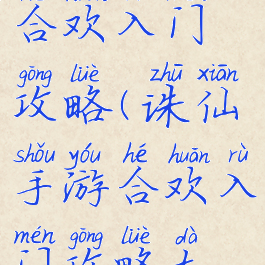 诛仙手游合欢入门攻略(诛仙手游合欢入门攻略大全)