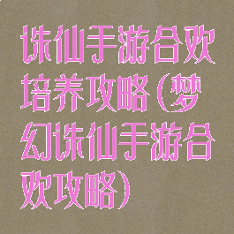 诛仙手游合欢培养攻略(梦幻诛仙手游合欢攻略)