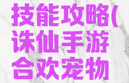 诛仙手游合欢宠物技能攻略(诛仙手游合欢宠物技能攻略图)