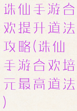 诛仙手游合欢提升道法攻略(诛仙手游合欢培元最高道法)