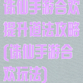 诛仙手游合欢提升道法攻略(诛仙手游合欢玩法)