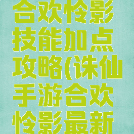 诛仙手游合欢怜影技能加点攻略(诛仙手游合欢怜影最新加点)