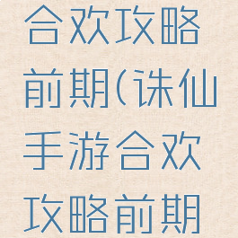 诛仙手游合欢攻略前期(诛仙手游合欢攻略前期怎么样)
