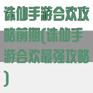 诛仙手游合欢攻略前期(诛仙手游合欢最强攻略)