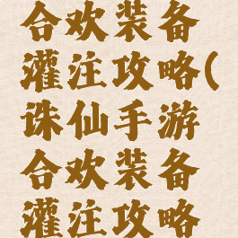 诛仙手游合欢装备灌注攻略(诛仙手游合欢装备灌注攻略视频)