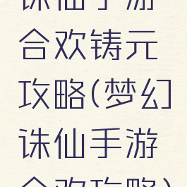 诛仙手游合欢铸元攻略(梦幻诛仙手游合欢攻略)