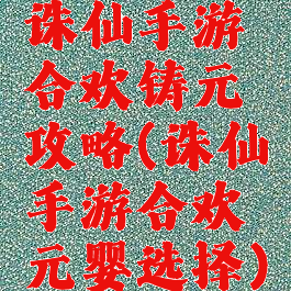 诛仙手游合欢铸元攻略(诛仙手游合欢元婴选择)