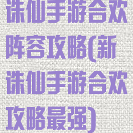 诛仙手游合欢阵容攻略(新诛仙手游合欢攻略最强)