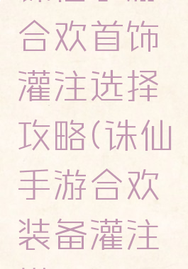 诛仙手游合欢首饰灌注选择攻略(诛仙手游合欢装备灌注搭配)
