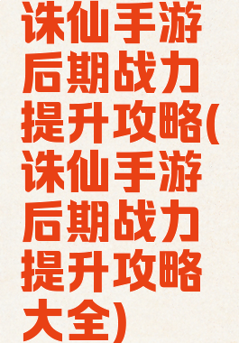 诛仙手游后期战力提升攻略(诛仙手游后期战力提升攻略大全)