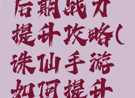 诛仙手游后期战力提升攻略(诛仙手游如何提升战力)
