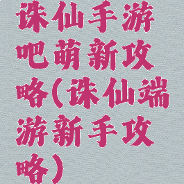 诛仙手游吧萌新攻略(诛仙端游新手攻略)