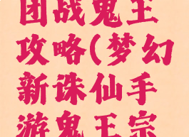 诛仙手游团战鬼王攻略(梦幻新诛仙手游鬼王宗攻略)