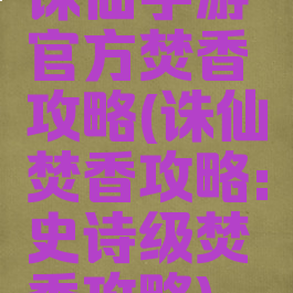 诛仙手游官方焚香攻略(诛仙焚香攻略:史诗级焚香攻略)