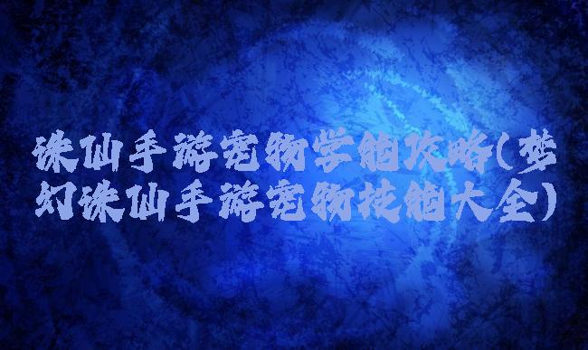 诛仙手游宠物学能攻略(梦幻诛仙手游宠物技能大全)