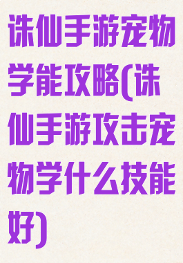 诛仙手游宠物学能攻略(诛仙手游攻击宠物学什么技能好)
