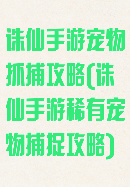 诛仙手游宠物抓捕攻略(诛仙手游稀有宠物捕捉攻略)