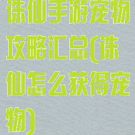 诛仙手游宠物攻略汇总(诛仙怎么获得宠物)