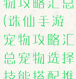 诛仙手游宠物攻略汇总(诛仙手游宠物攻略汇总宠物选择技能搭配推荐)