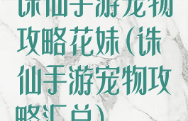 诛仙手游宠物攻略花妹(诛仙手游宠物攻略汇总)