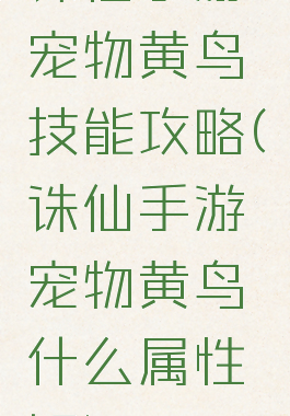 诛仙手游宠物黄鸟技能攻略(诛仙手游宠物黄鸟什么属性好)