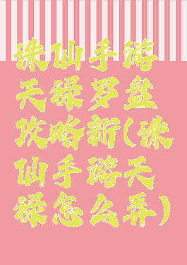 诛仙手游天禄罗盘攻略新(诛仙手游天禄怎么弄)