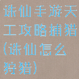 诛仙手游天工攻略捕猎(诛仙怎么狩猎)