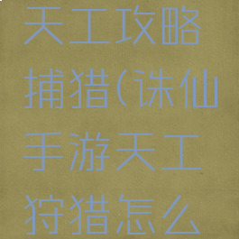 诛仙手游天工攻略捕猎(诛仙手游天工狩猎怎么升级)