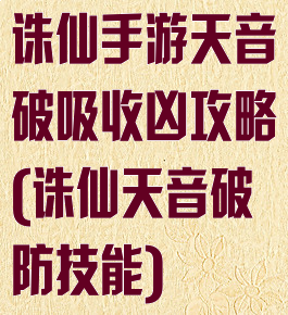 诛仙手游天音破吸收凶攻略(诛仙天音破防技能)