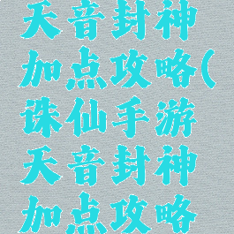 诛仙手游天音封神加点攻略(诛仙手游天音封神加点攻略大全)
