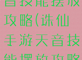 诛仙手游天音技能摆放攻略(诛仙手游天音技能摆放攻略大全)