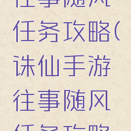诛仙手游往事随风任务攻略(诛仙手游往事随风任务攻略图)