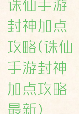 诛仙手游封神加点攻略(诛仙手游封神加点攻略最新)