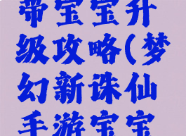 诛仙手游带宝宝升级攻略(梦幻新诛仙手游宝宝攻略)