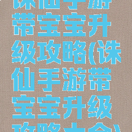 诛仙手游带宝宝升级攻略(诛仙手游带宝宝升级攻略大全)