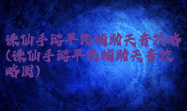 诛仙手游平民辅助天音攻略(诛仙手游平民辅助天音攻略图)