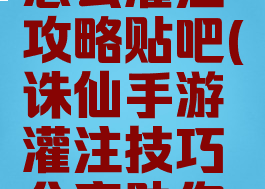 诛仙手游怎么灌注攻略贴吧(诛仙手游灌注技巧分享助你轻松+55)