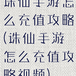 诛仙手游怎么充值攻略(诛仙手游怎么充值攻略视频)