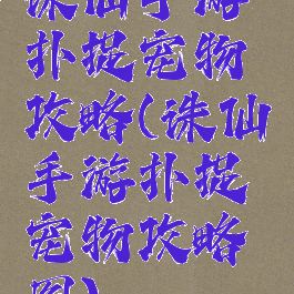 诛仙手游扑捉宠物攻略(诛仙手游扑捉宠物攻略图)