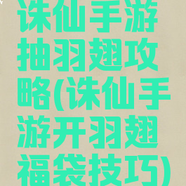 诛仙手游抽羽翅攻略(诛仙手游开羽翅福袋技巧)