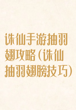 诛仙手游抽羽翅攻略(诛仙抽羽翅膀技巧)